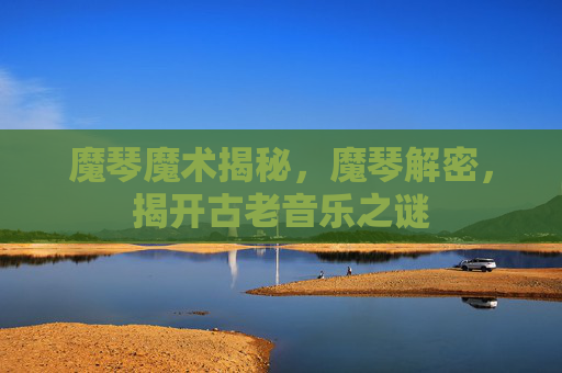 魔琴魔术揭秘，魔琴解密，揭开古老音乐之谜
