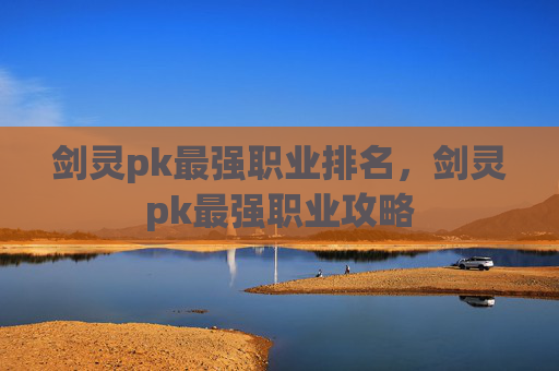 剑灵pk最强职业排名，剑灵pk最强职业攻略