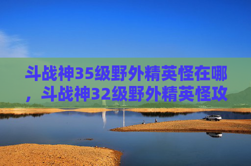斗战神35级野外精英怪在哪，斗战神32级野外精英怪攻略