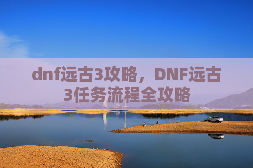 dnf远古3攻略，DNF远古3任务流程全攻略