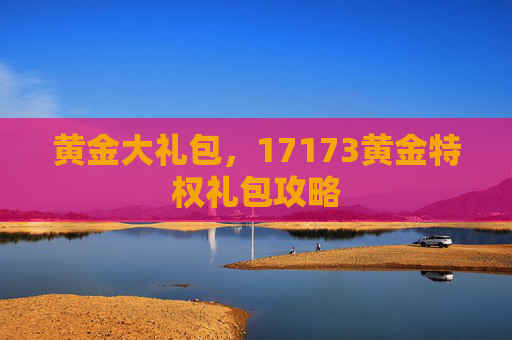 黄金大礼包，17173黄金特权礼包攻略