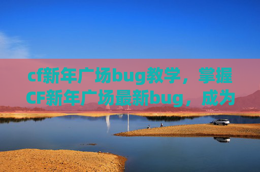 cf新年广场bug教学，掌握CF新年广场最新bug，成为游戏中的佼佼者！
