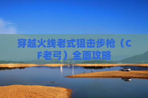 穿越火线老式狙击步枪（CF老弓）全面攻略