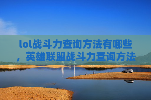 lol战斗力查询方法有哪些，英雄联盟战斗力查询方法攻略