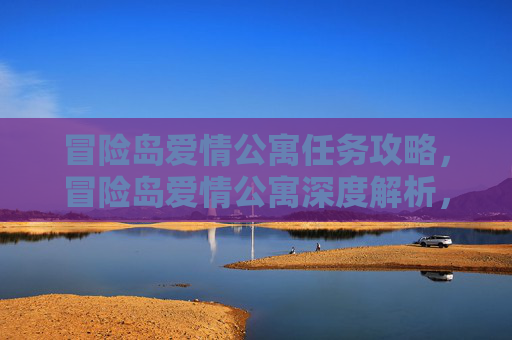 冒险岛爱情公寓任务攻略，冒险岛爱情公寓深度解析，如何在游戏中体验浪漫与冒险的完美结合？