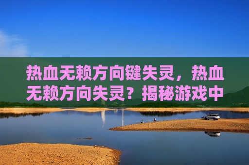 热血无赖方向键失灵，热血无赖方向失灵？揭秘游戏中的转向技巧与策略