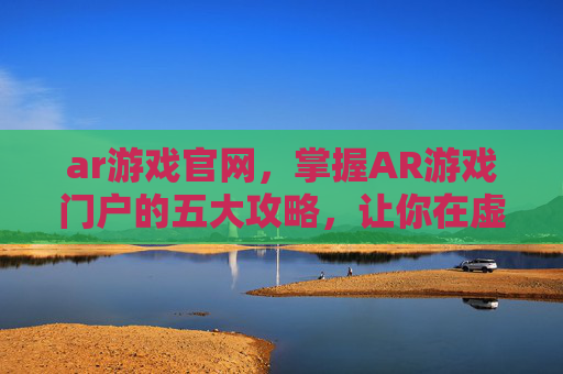 ar游戏官网，掌握AR游戏门户的五大攻略，让你在虚拟世界中畅游无阻