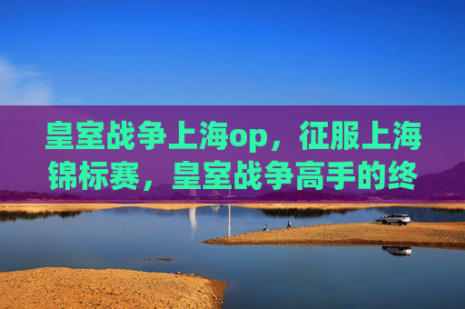 皇室战争上海op，征服上海锦标赛，皇室战争高手的终极攻略