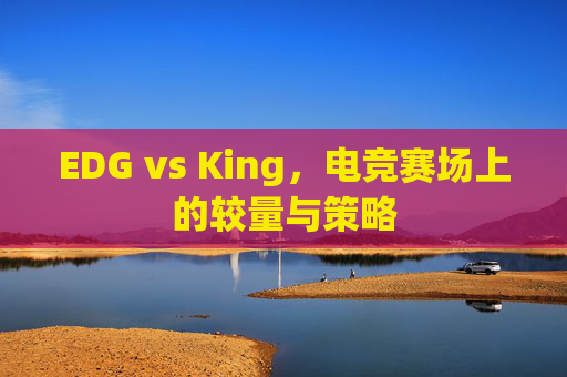 EDG vs King，电竞赛场上的较量与策略