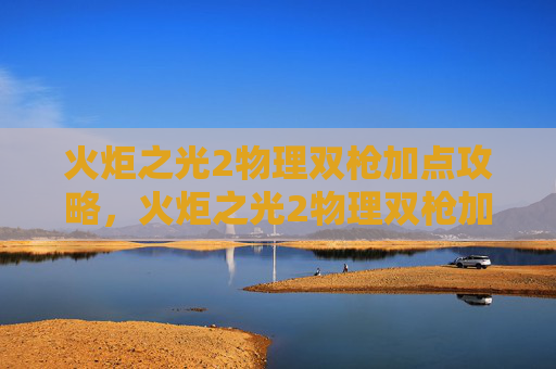 火炬之光2物理双枪加点攻略，火炬之光2物理双枪加点攻略