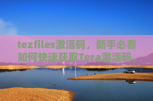tezfiles激活码，新手必看如何快速获取Tera激活码，轻松开始你的游戏之旅！