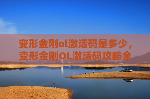 变形金刚ol激活码是多少，变形金刚OL激活码攻略全解析，助你畅玩无阻！