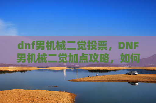 dnf男机械二觉投票，DNF男机械二觉加点攻略，如何最大化你的输出与控制能力