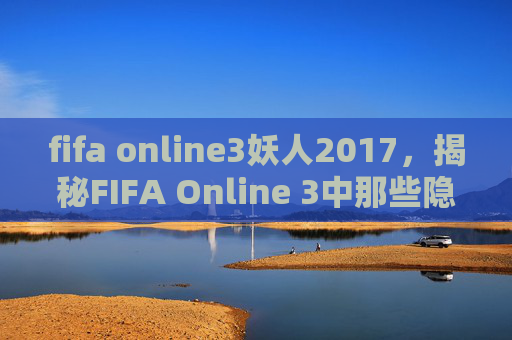 fifa online3妖人2017，揭秘FIFA Online 3中那些隐藏的妖人，如何发掘并培养你的足球巨星