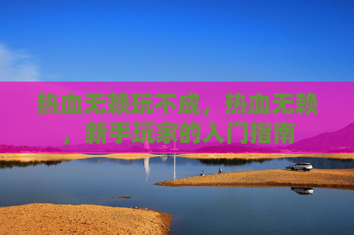 热血无赖玩不成，热血无赖，新手玩家的入门指南