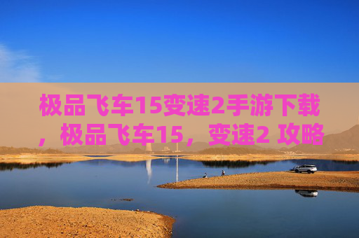 极品飞车15变速2手游下载，极品飞车15，变速2 攻略全解析