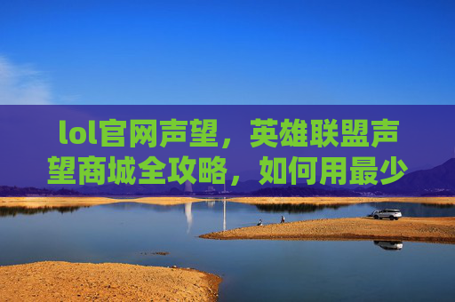 lol官网声望，英雄联盟声望商城全攻略，如何用最少的金币获取最有价值的物品？