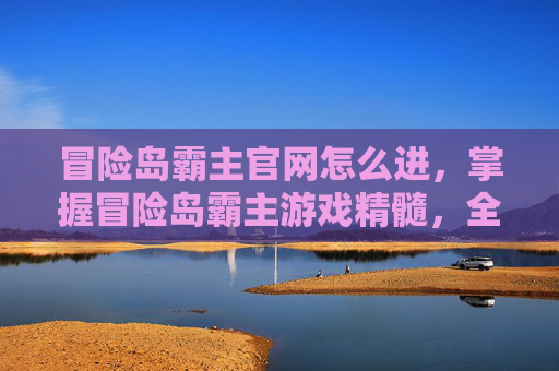 冒险岛霸主官网怎么进，掌握冒险岛霸主游戏精髓，全面攻略指南
