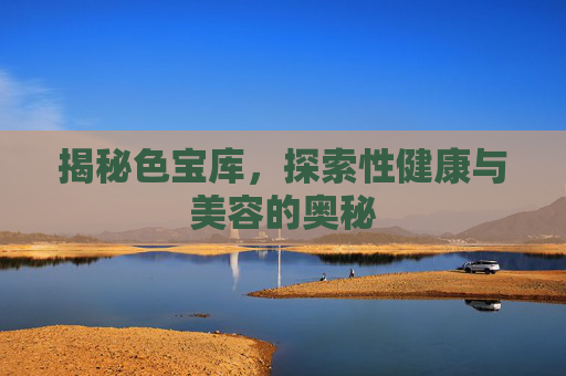 揭秘色宝库，探索性健康与美容的奥秘