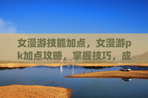 女漫游技能加点，女漫游pk加点攻略，掌握技巧，成为战场之王