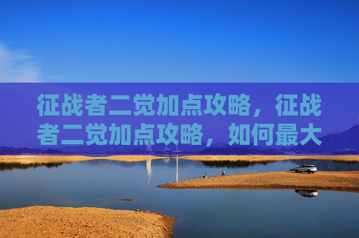 征战者二觉加点攻略，征战者二觉加点攻略，如何最大化你的战斗力