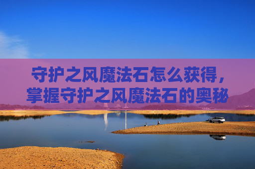 守护之风魔法石怎么获得，掌握守护之风魔法石的奥秘，提升角色实力的关键