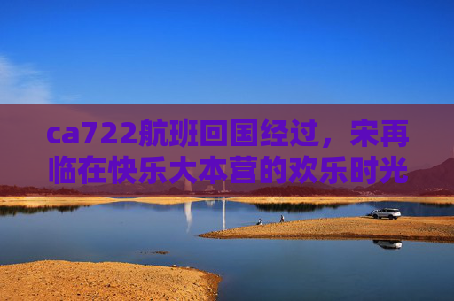 ca722航班回国经过，宋再临在快乐大本营的欢乐时光