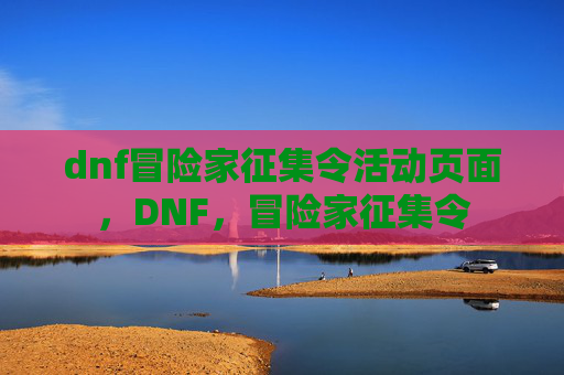 dnf冒险家征集令活动页面，DNF，冒险家征集令