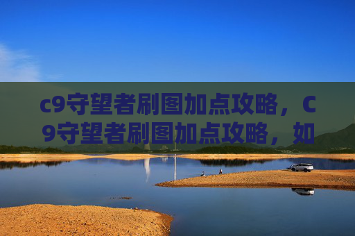 c9守望者刷图加点攻略，C9守望者刷图加点攻略，如何最大化你的输出与生存能力