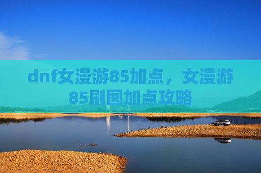 dnf女漫游85加点，女漫游85刷图加点攻略