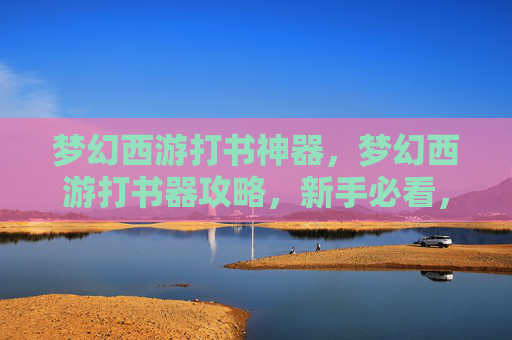梦幻西游打书神器，梦幻西游打书器攻略，新手必看，轻松提升你的游戏实力！