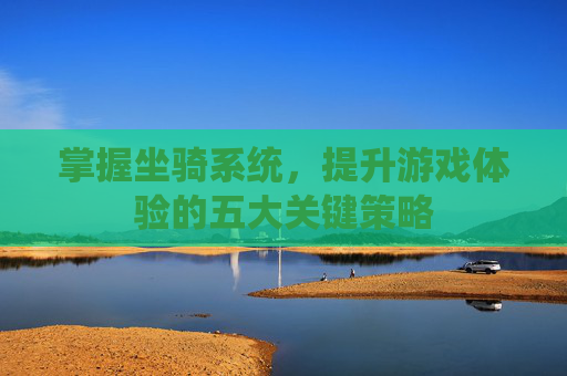 掌握坐骑系统，提升游戏体验的五大关键策略