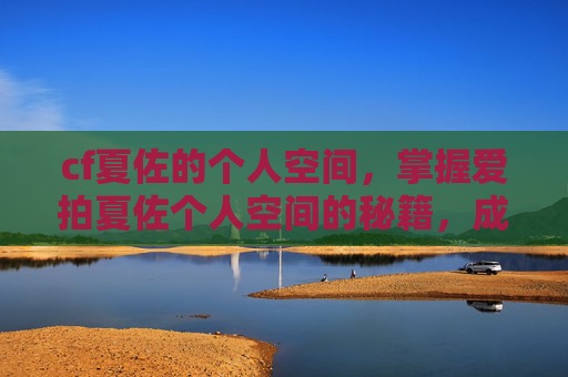 cf夏佐的个人空间，掌握爱拍夏佐个人空间的秘籍，成为游戏高手