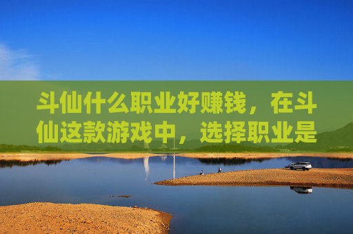 斗仙什么职业好赚钱，在斗仙这款游戏中，选择职业是每个玩家进入游戏的第一步。不同的职业有着各自的特点和优势，适合不同类型的玩家。本文将根据当前的游戏情况，为玩家们提供一些关于斗仙职业选择的攻略
