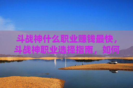 斗战神什么职业赚钱最快，斗战神职业选择指南，如何通过选择正确的职业来赚取金币