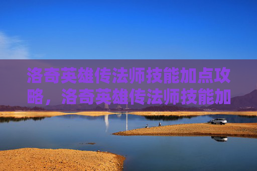 洛奇英雄传法师技能加点攻略，洛奇英雄传法师技能加点攻略