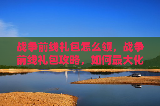 战争前线礼包怎么领，战争前线礼包攻略，如何最大化你的游戏收益