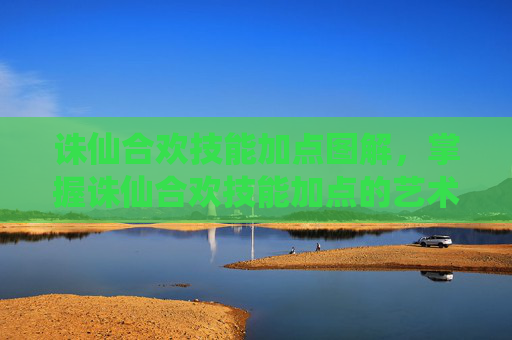 诛仙合欢技能加点图解，掌握诛仙合欢技能加点的艺术，提升角色实力的秘诀
