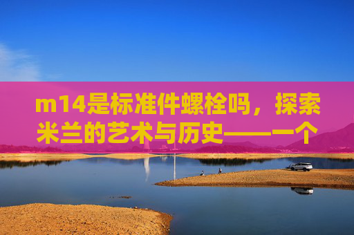 m14是标准件螺栓吗，探索米兰的艺术与历史——一个自媒体作者的深度攻略