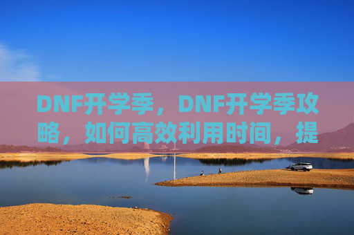 DNF开学季，DNF开学季攻略，如何高效利用时间，提升角色实力