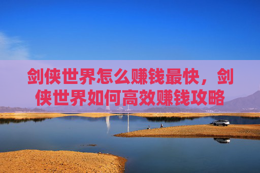 剑侠世界怎么赚钱最快，剑侠世界如何高效赚钱攻略