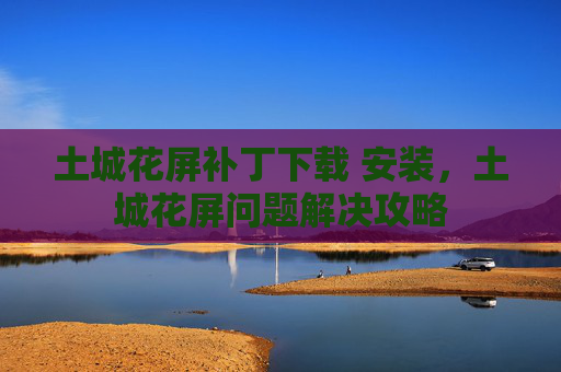 土城花屏补丁下载 安装，土城花屏问题解决攻略