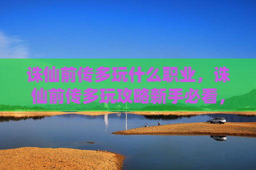 诛仙前传多玩什么职业，诛仙前传多玩攻略新手必看，让你快速上手诛仙前传！