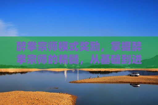 醉拳宗师模式奖励,掌握醉拳宗师的精髓,从基础到进阶的全方位攻略 醉拳宗师模式奖励,掌握醉拳宗师的精髓,从基础到进阶的全方位攻略