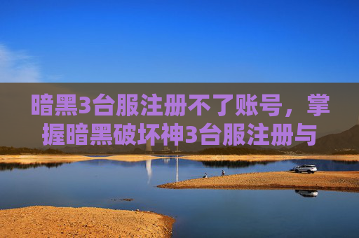 暗黑3台服注册不了账号，掌握暗黑破坏神3台服注册与入门攻略