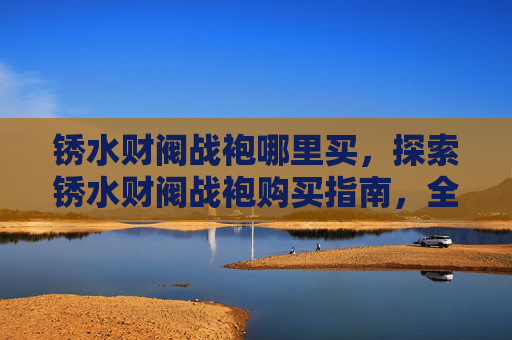 锈水财阀战袍哪里买，探索锈水财阀战袍购买指南，全面攻略