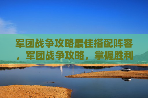 军团战争攻略最佳搭配阵容，军团战争攻略，掌握胜利的关键