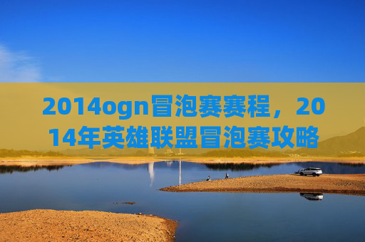 2014ogn冒泡赛赛程，2014年英雄联盟冒泡赛攻略
