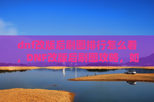 dnf改版后刷图排行怎么看，DNF改版后刷图攻略，如何高效利用新机制，提升角色实力
