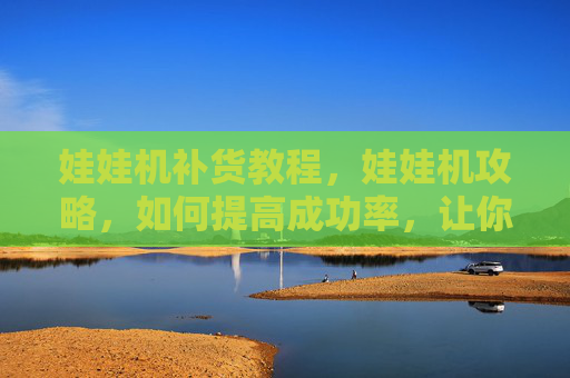 娃娃机补货教程，娃娃机攻略，如何提高成功率，让你成为娃娃机高手！